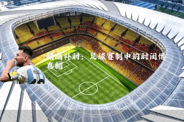 精确补时：足球赛制中的时间博弈真相