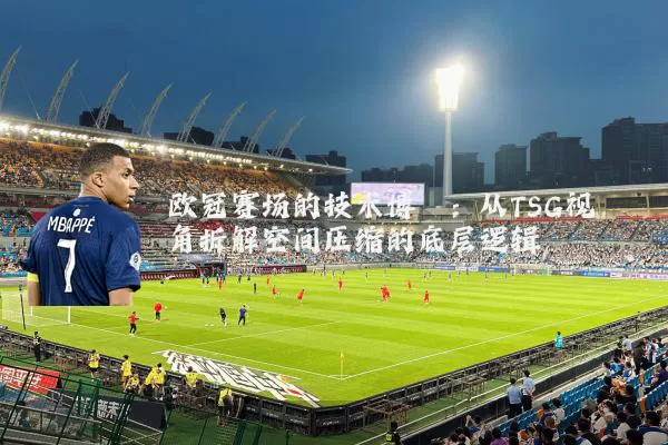 欧冠赛场的技术博弈：从TSG视角拆解空间压缩的底层逻辑