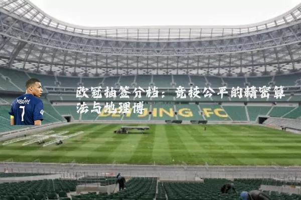 欧冠抽签分档:竞技公平的精密算法与地理博弈