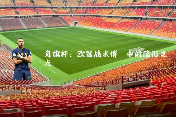 角旗杆：欧冠战术博弈中的隐形支点