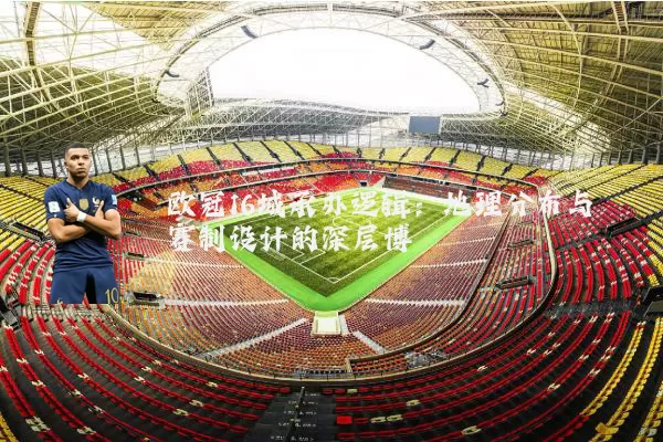 欧冠16城承办逻辑:地理分布与赛制设计的深层博弈