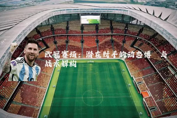 欧冠赛场：潜在对手的动态博弈与战术解构