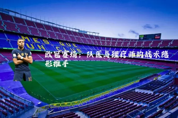 欧冠赛场:队医与理疗师的战术隐形推手