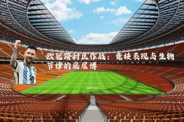 欧冠跨时区作战:竞技表现与生物节律的底层博弈