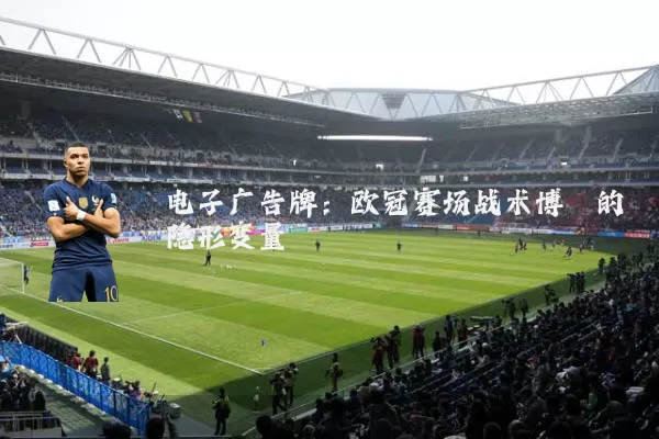 电子广告牌:欧冠赛场战术博弈的隐形变量