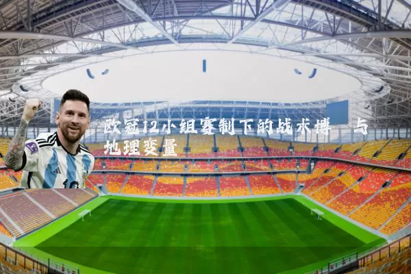 欧冠12小组赛制下的战术博弈与地理变量