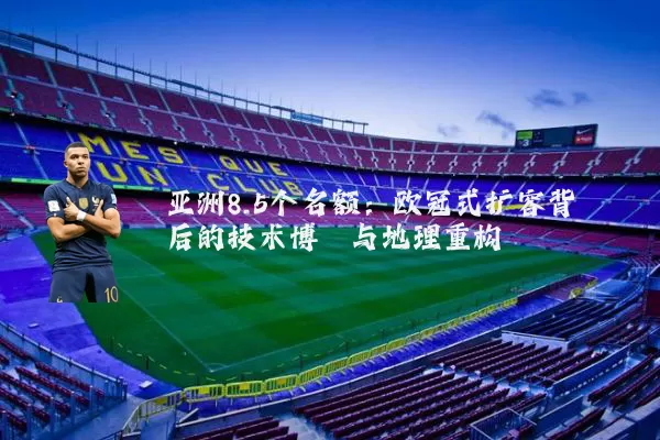 亚洲8.5个名额:欧冠式扩容背后的技术博弈与地理重构