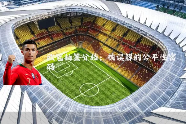 欧冠抽签分档：被误解的公平性密码